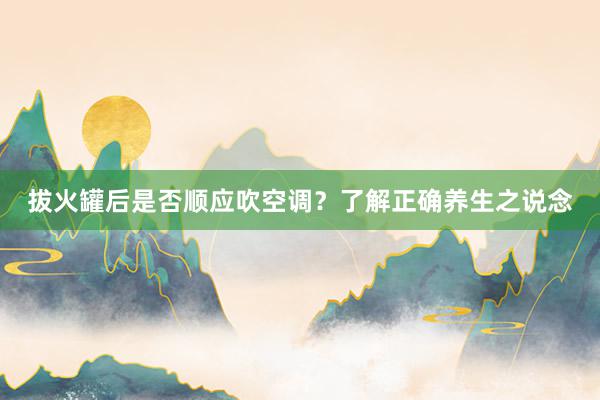 拔火罐后是否顺应吹空调？了解正确养生之说念