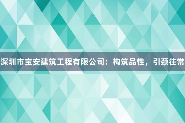 深圳市宝安建筑工程有限公司：构筑品性，引颈往常