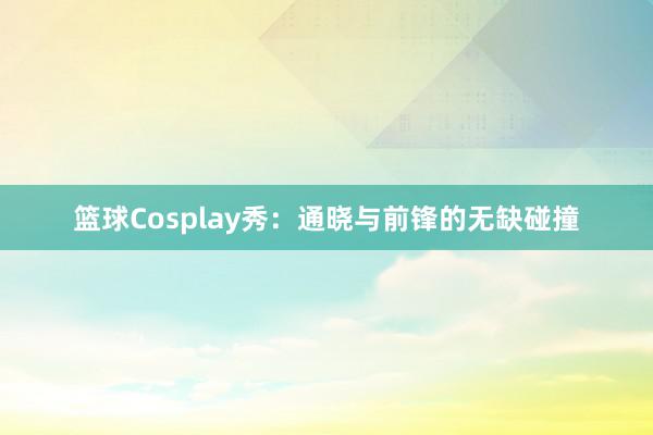 篮球Cosplay秀：通晓与前锋的无缺碰撞