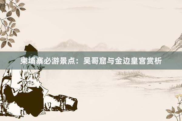 柬埔寨必游景点：吴哥窟与金边皇宫赏析